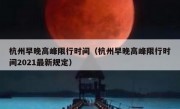 杭州早晚高峰限行时间（杭州早晚高峰限行时间2021最新规定） 