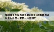 成都限号开车怎么处罚2019（成都限号开车怎么处罚一天罚一次还是?） 