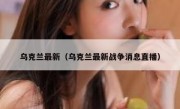 乌克兰最新（乌克兰最新战争消息直播） 