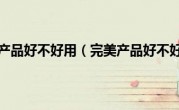 完美产品好不好用（完美产品好不好）
