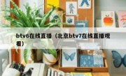 btv6在线直播（北京btv7在线直播观看） 