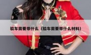 验车需要带什么（验车需要带什么材料） 
