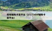 绝地辅助卡盟平台（17173dnf辅助卡盟平台） 