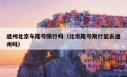 通州北京车尾号限行吗（北京尾号限行能去通州吗）