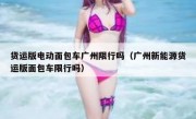 货运版电动面包车广州限行吗（广州新能源货运版面包车限行吗） 