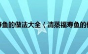 清蒸福寿鱼的做法大全（清蒸福寿鱼的做法）