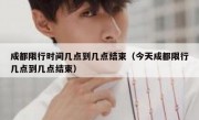 成都限行时间几点到几点结束（今天成都限行几点到几点结束） 