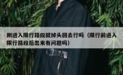 刚进入限行路段就掉头回去行吗（限行前进入限行路段后出来有问题吗） 
