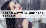 成都限行不小心开了怎么办（成都限行车开进去了怎么处理）
