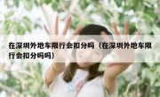 在深圳外地车限行会扣分吗（在深圳外地车限行会扣分吗吗） 