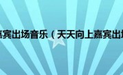 天天向上嘉宾出场音乐（天天向上嘉宾出场音乐）