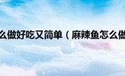 麻辣鱼怎么做好吃又简单（麻辣鱼怎么做好吃）