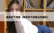 威海天气预警（威海天气预警台风图片） 