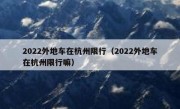 2022外地车在杭州限行（2022外地车在杭州限行嘛）