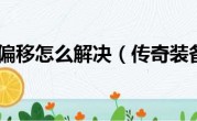 传奇装备偏移怎么解决（传奇装备偏移）