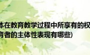 作为受教育主体在教育教学过程中所享有的权利有哪些(在教育过程中受教育者的主体性表现有哪些)