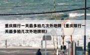 重庆限行一天最多拍几次外地牌（重庆限行一天最多拍几次外地牌照） 