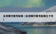 北京限行尾号轮换（北京限行尾号轮换几个月） 