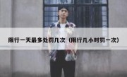 限行一天最多处罚几次（限行几小时罚一次） 