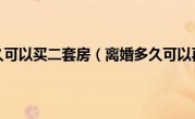 离婚多久可以买二套房（离婚多久可以再婚）