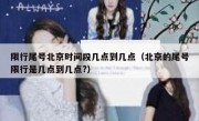限行尾号北京时间段几点到几点（北京的尾号限行是几点到几点?）