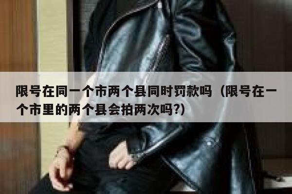 限号在同一个市两个县同时罚款吗（限号在一个市里的两个县会拍两次吗?） 第1张