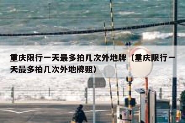 重庆限行一天最多拍几次外地牌（重庆限行一天最多拍几次外地牌照） 第1张