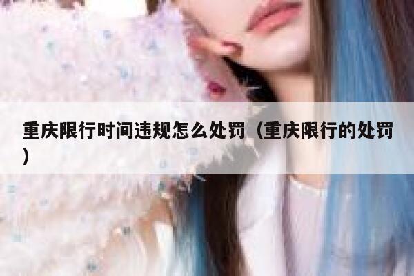 重庆限行时间违规怎么处罚（重庆限行的处罚） 第1张
