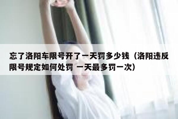 忘了洛阳车限号开了一天罚多少钱（洛阳违反限号规定如何处罚 一天最多罚一次） 第1张