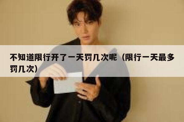 不知道限行开了一天罚几次呢（限行一天最多罚几次） 第1张