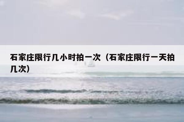 石家庄限行几小时拍一次（石家庄限行一天拍几次） 第1张