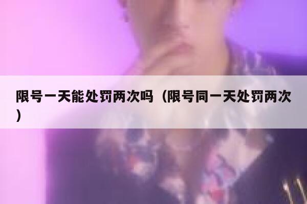 限号一天能处罚两次吗（限号同一天处罚两次） 第1张