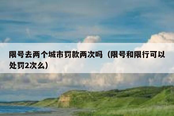 限号去两个城市罚款两次吗（限号和限行可以处罚2次么） 第1张