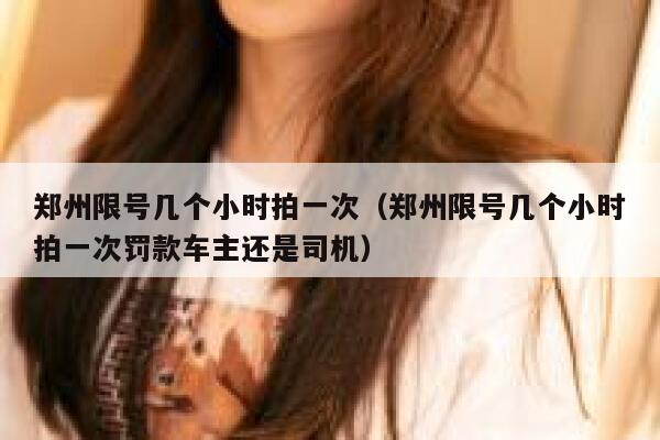 郑州限号几个小时拍一次（郑州限号几个小时拍一次罚款车主还是司机） 第1张