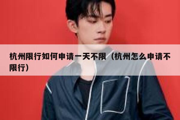 杭州限行如何申请一天不限（杭州怎么申请不限行） 第1张