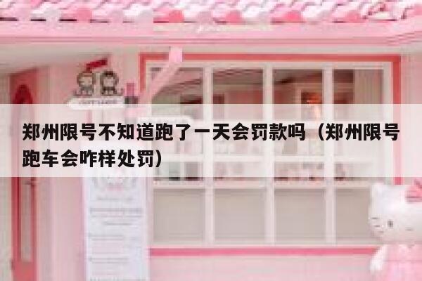 郑州限号不知道跑了一天会罚款吗（郑州限号跑车会咋样处罚） 第1张