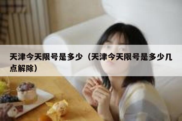 天津今天限号是多少（天津今天限号是多少几点解除） 第1张