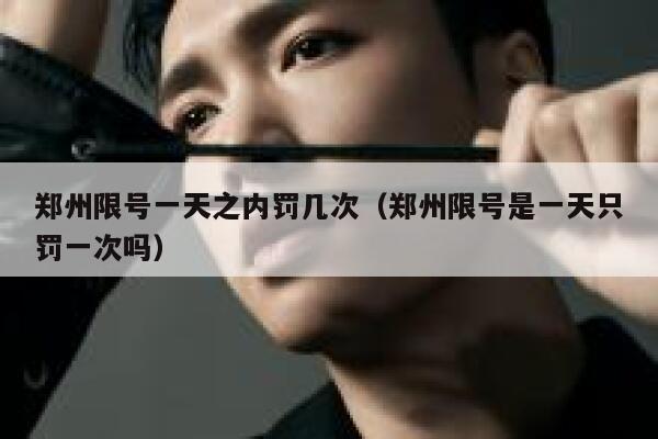 郑州限号一天之内罚几次（郑州限号是一天只罚一次吗） 第1张