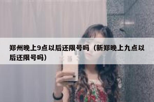 郑州晚上9点以后还限号吗（新郑晚上九点以后还限号吗） 第1张