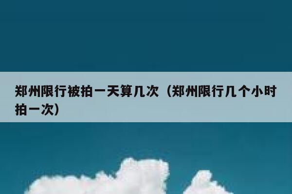 郑州限行被拍一天算几次（郑州限行几个小时拍一次） 第1张