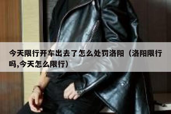 今天限行开车出去了怎么处罚洛阳（洛阳限行吗,今天怎么限行） 第1张