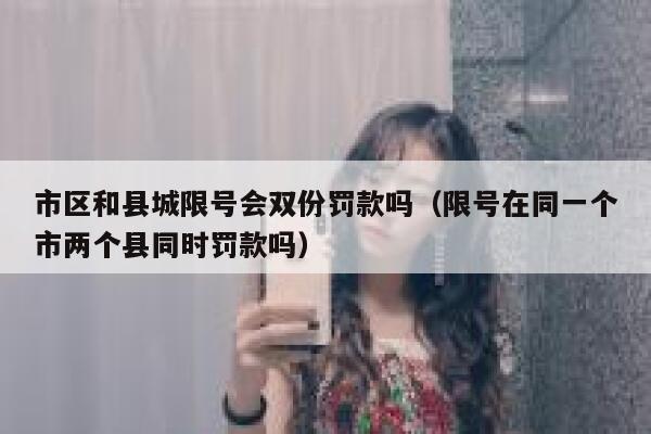 市区和县城限号会双份罚款吗（限号在同一个市两个县同时罚款吗） 第1张