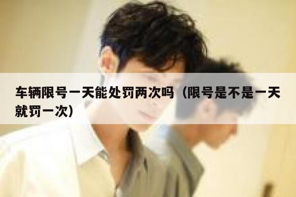 车辆限号一天能处罚两次吗（限号是不是一天就罚一次） 第1张