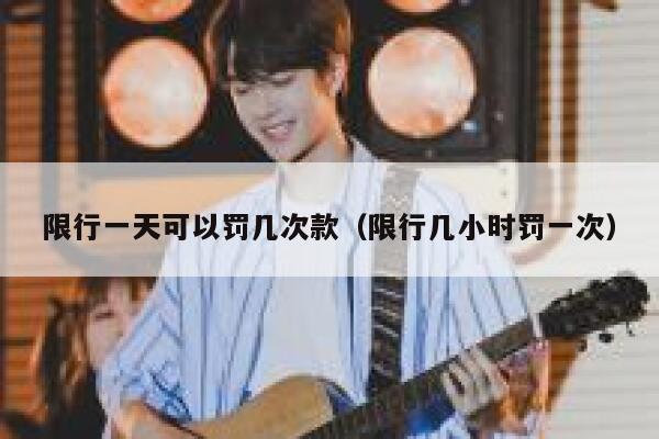 限行一天可以罚几次款（限行几小时罚一次） 第1张