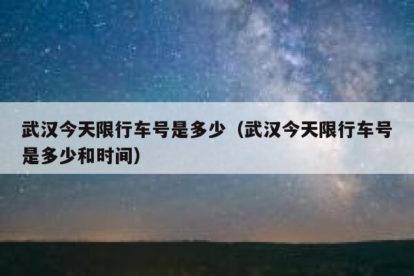 武汉今天限行车号是多少（武汉今天限行车号是多少和时间） 第1张