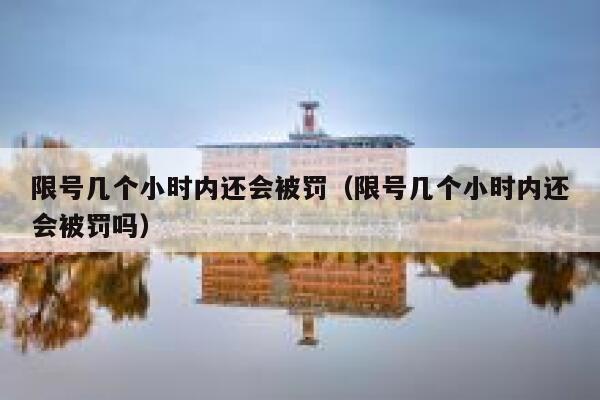 限号几个小时内还会被罚（限号几个小时内还会被罚吗） 第1张