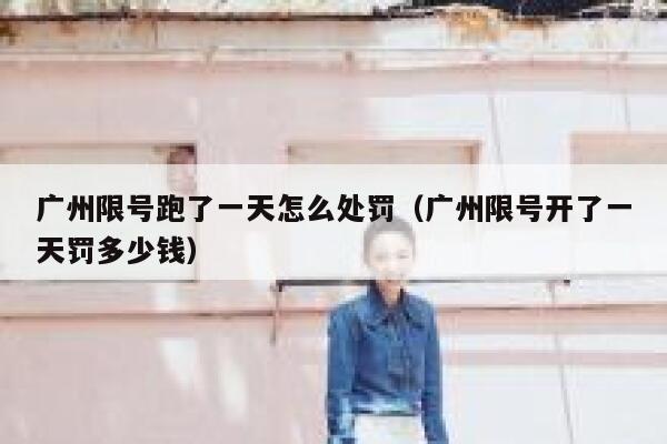 广州限号跑了一天怎么处罚（广州限号开了一天罚多少钱） 第1张