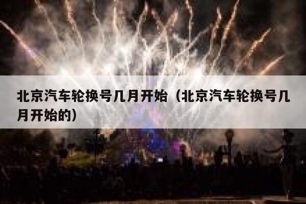 北京汽车轮换号几月开始（北京汽车轮换号几月开始的） 第1张