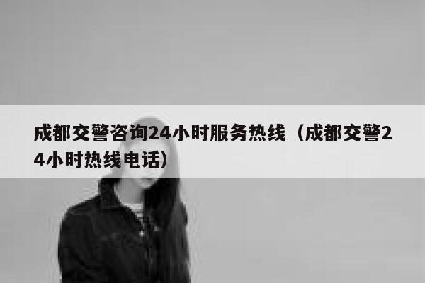 成都交警咨询24小时服务热线（成都交警24小时热线电话） 第1张