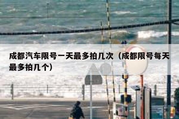 成都汽车限号一天最多拍几次（成都限号每天最多拍几个） 第1张